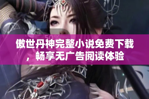 傲世丹神完整小说免费下载，畅享无广告阅读体验