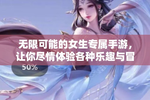 无限可能的女生专属手游，让你尽情体验各种乐趣与冒险