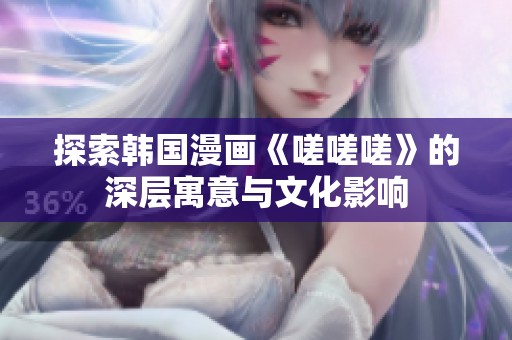 探索韩国漫画《嗟嗟嗟》的深层寓意与文化影响