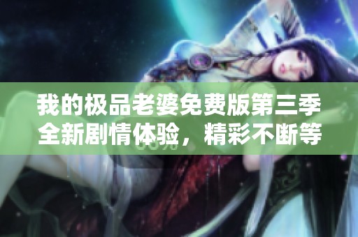 我的极品老婆免费版第三季全新剧情体验，精彩不断等你来看