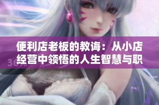 便利店老板的教诲：从小店经营中领悟的人生智慧与职场经验