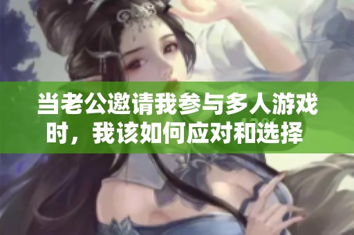 当老公邀请我参与多人游戏时，我该如何应对和选择 
