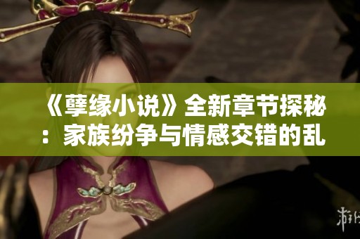 《孽缘小说》全新章节探秘：家族纷争与情感交错的乱炖故事