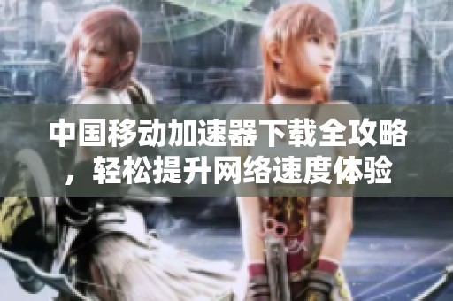 中国移动加速器下载全攻略，轻松提升网络速度体验