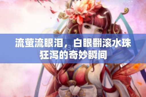 流萤流眼泪，白眼翻滚水珠狂泻的奇妙瞬间