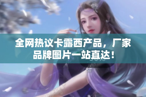 全网热议卡露西产品，厂家品牌图片一站直达！