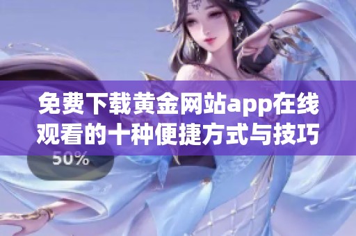 免费下载黄金网站app在线观看的十种便捷方式与技巧分享