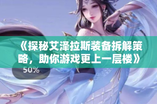 《探秘艾泽拉斯装备拆解策略，助你游戏更上一层楼》