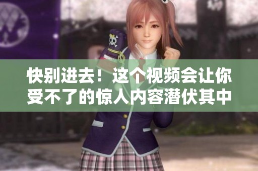 快别进去！这个视频会让你受不了的惊人内容潜伏其中