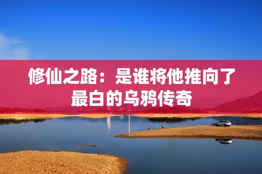 修仙之路：是谁将他推向了最白的乌鸦传奇