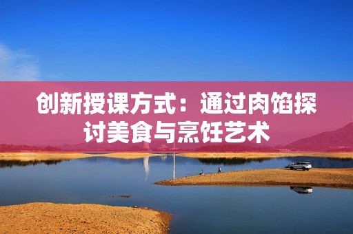 创新授课方式：通过肉馅探讨美食与烹饪艺术