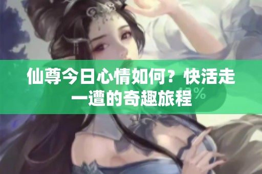 仙尊今日心情如何？快活走一遭的奇趣旅程