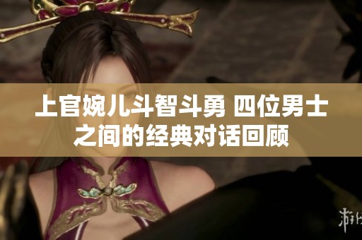 上官婉儿斗智斗勇 四位男士之间的经典对话回顾