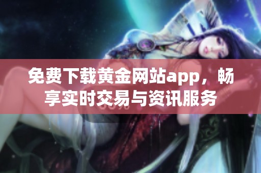 免费下载黄金网站app，畅享实时交易与资讯服务