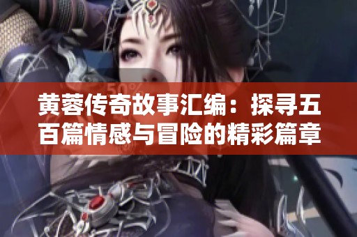 黄蓉传奇故事汇编：探寻五百篇情感与冒险的精彩篇章