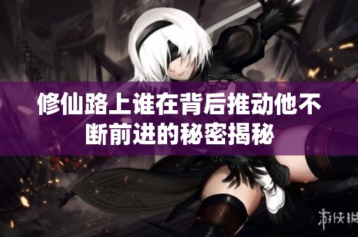修仙路上谁在背后推动他不断前进的秘密揭秘