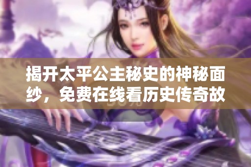 揭开太平公主秘史的神秘面纱，免费在线看历史传奇故事