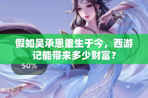 假如吴承恩重生于今，西游记能带来多少财富？
