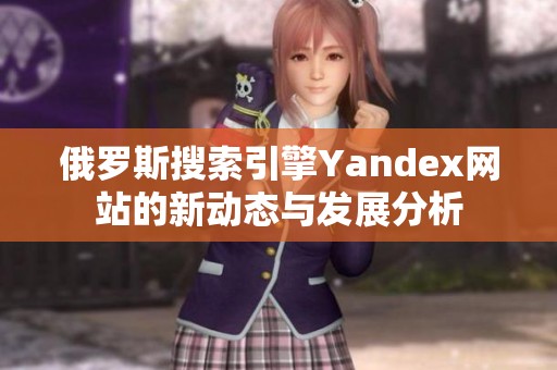 俄罗斯搜索引擎Yandex网站的新动态与发展分析
