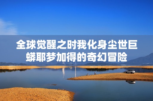 全球觉醒之时我化身尘世巨蟒耶梦加得的奇幻冒险