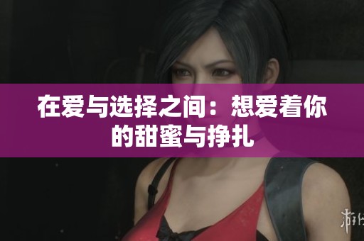 在爱与选择之间：想爱着你的甜蜜与挣扎