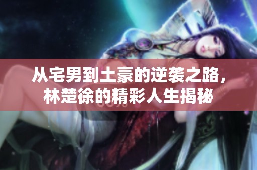从宅男到土豪的逆袭之路，林楚徐的精彩人生揭秘