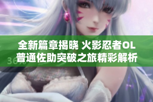 全新篇章揭晓 火影忍者OL普通佐助突破之旅精彩解析