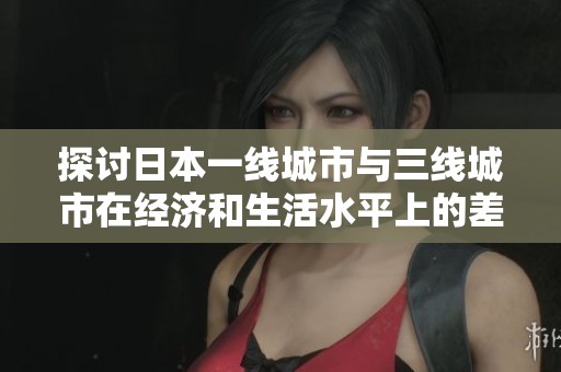 探讨日本一线城市与三线城市在经济和生活水平上的差异分析