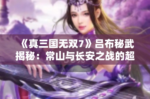 《真三国无双7》吕布秘武揭秘：常山与长安之战的超强技能分析