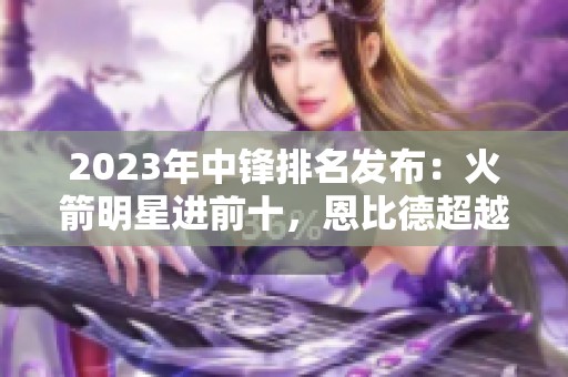2023年中锋排名发布：火箭明星进前十，恩比德超越浓眉，文班位列第六