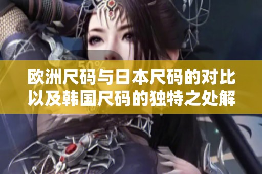 欧洲尺码与日本尺码的对比以及韩国尺码的独特之处解析