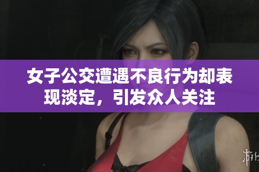 女子公交遭遇不良行为却表现淡定，引发众人关注