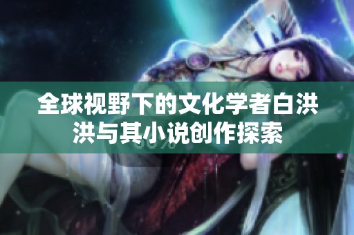 全球视野下的文化学者白洪洪与其小说创作探索