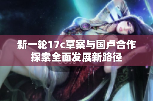 新一轮17c草案与国卢合作探索全面发展新路径