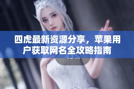 四虎最新资源分享，苹果用户获取网名全攻略指南
