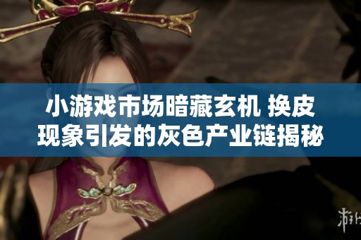 小游戏市场暗藏玄机 换皮现象引发的灰色产业链揭秘