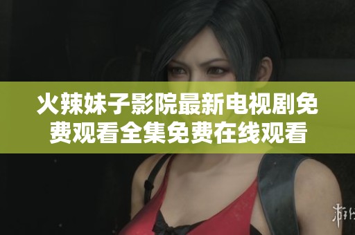 火辣妹子影院最新电视剧免费观看全集免费在线观看