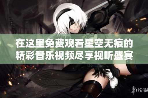 在这里免费观看星空无痕的精彩音乐视频尽享视听盛宴