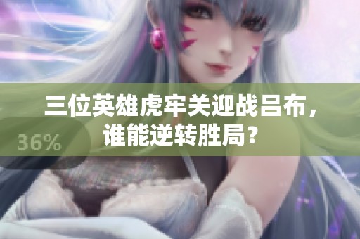 三位英雄虎牢关迎战吕布，谁能逆转胜局？