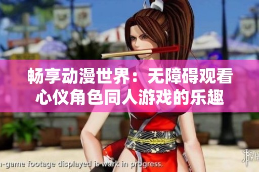 畅享动漫世界：无障碍观看心仪角色同人游戏的乐趣
