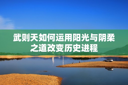 武则天如何运用阳光与阴柔之道改变历史进程