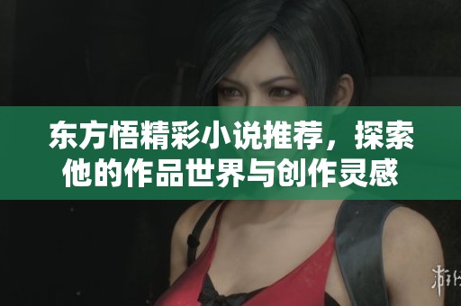 东方悟精彩小说推荐，探索他的作品世界与创作灵感