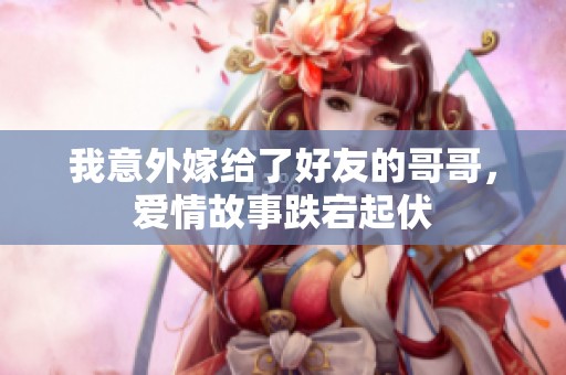 我意外嫁给了好友的哥哥，爱情故事跌宕起伏