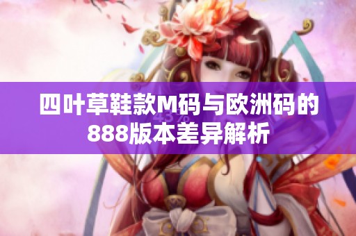 四叶草鞋款M码与欧洲码的888版本差异解析