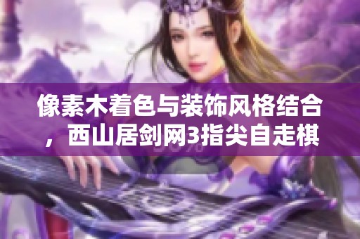 像素木着色与装饰风格结合，西山居剑网3指尖自走棋手游深度解析