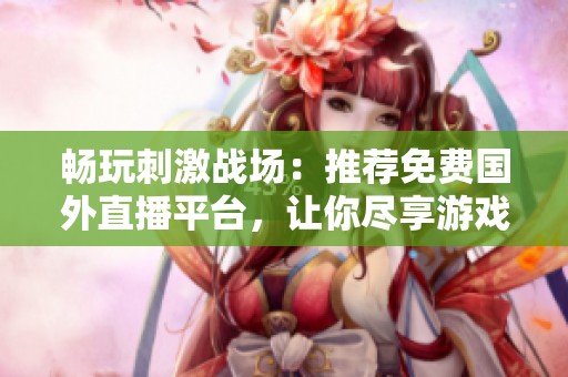 畅玩刺激战场：推荐免费国外直播平台，让你尽享游戏乐趣