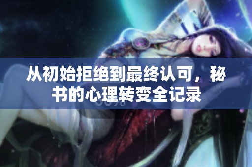 从初始拒绝到最终认可，秘书的心理转变全记录