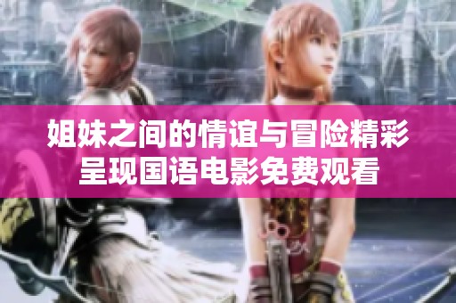姐妹之间的情谊与冒险精彩呈现国语电影免费观看