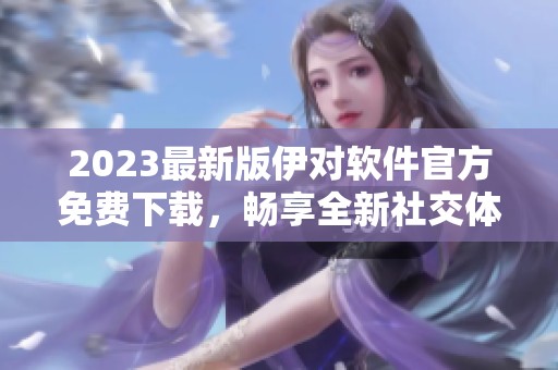 2023最新版伊对软件官方免费下载，畅享全新社交体验