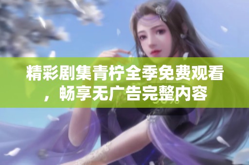 精彩剧集青柠全季免费观看，畅享无广告完整内容